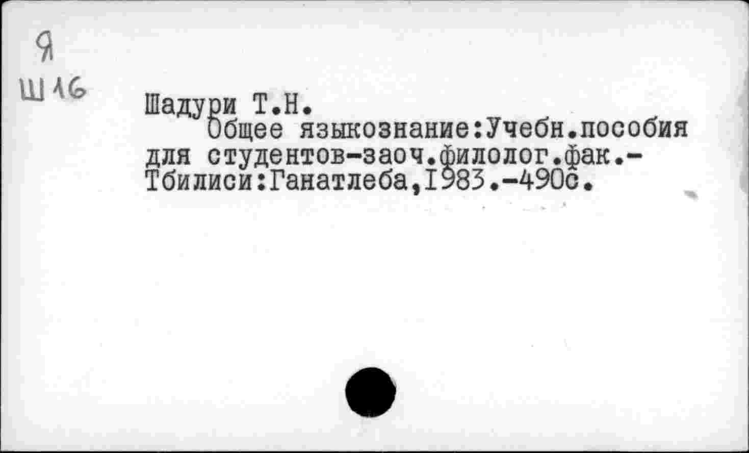 ﻿9
" ' Шадури Т.Н.
Общее языкознание:Учебн.пособия для студентов-заоч.филолог.фак.-Тбилиси:Ганатлеба,IУ83.-490с.